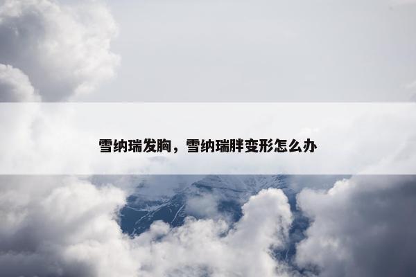 雪纳瑞发胸，雪纳瑞胖变形怎么办