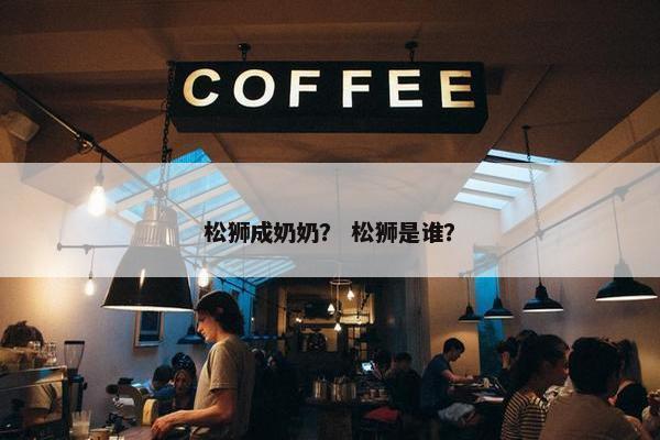 松狮成奶奶？ 松狮是谁？