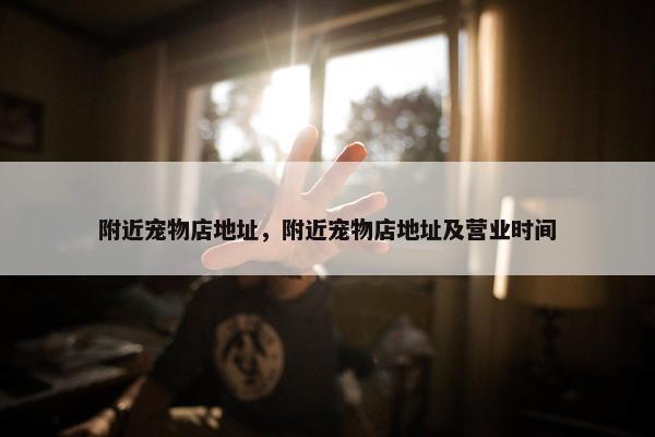 附近宠物店地址，附近宠物店地址及营业时间