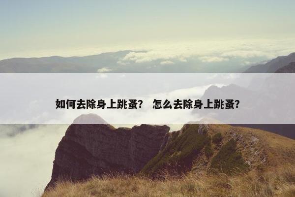 如何去除身上跳蚤？ 怎么去除身上跳蚤？