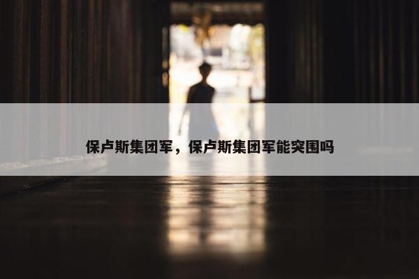 保卢斯集团军，保卢斯集团军能突围吗
