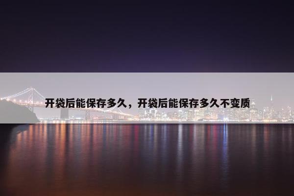 开袋后能保存多久，开袋后能保存多久不变质
