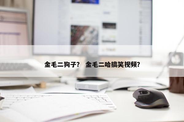 金毛二狗子？ 金毛二哈搞笑视频？