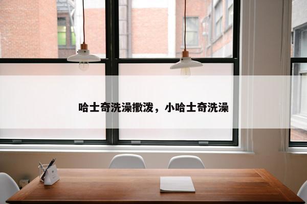 哈士奇洗澡撒泼，小哈士奇洗澡