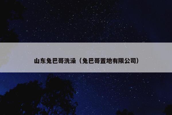 山东兔巴哥洗澡（兔巴哥置地有限公司）