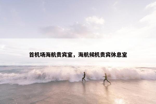 首机场海航贵宾室，海航候机贵宾休息室