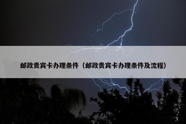 邮政贵宾卡办理条件（邮政贵宾卡办理条件及流程）