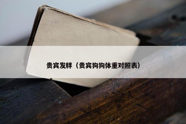贵宾发胖（贵宾狗狗体重对照表）