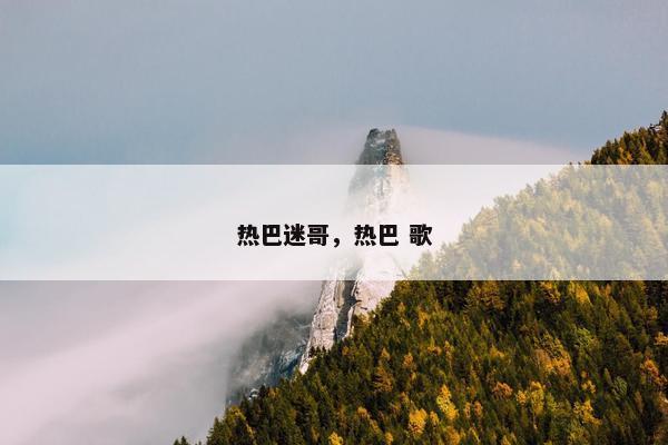 热巴迷哥，热巴 歌