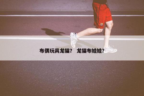 布偶玩具龙猫？ 龙猫布娃娃？