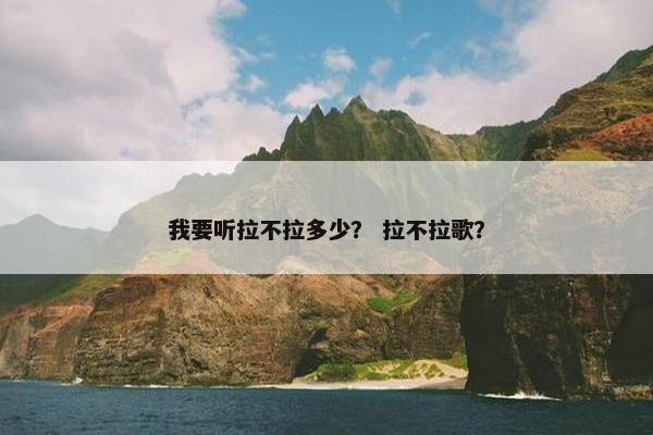 我要听拉不拉多少？ 拉不拉歌？