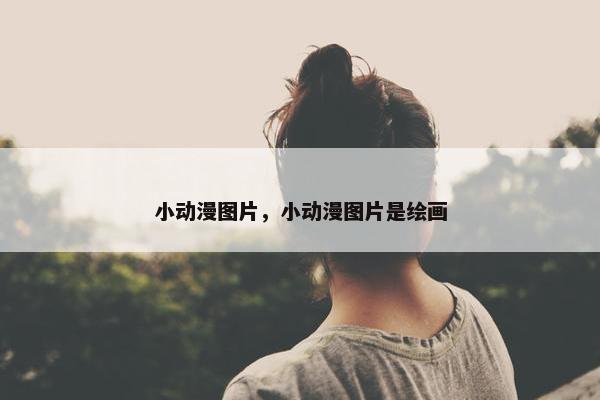 小动漫图片，小动漫图片是绘画