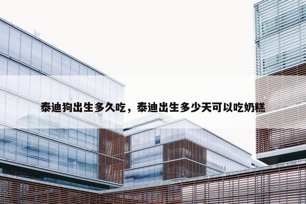 泰迪狗出生多久吃，泰迪出生多少天可以吃奶糕