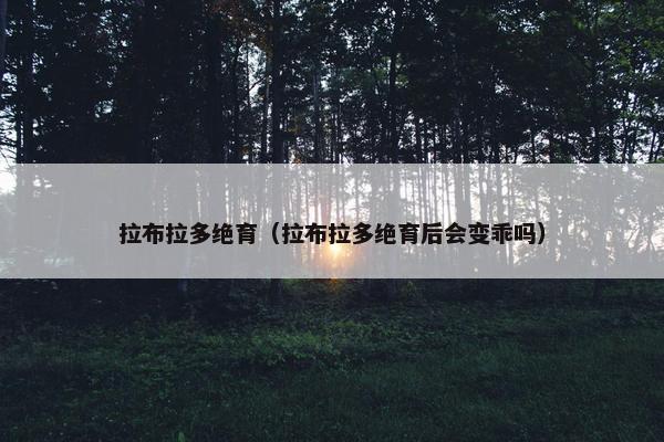 拉布拉多绝育（拉布拉多绝育后会变乖吗）