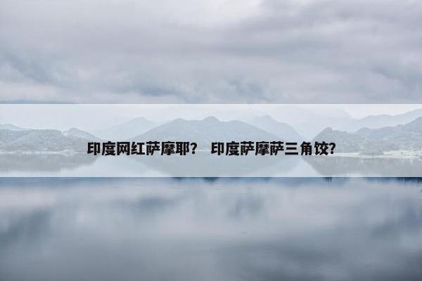 印度网红萨摩耶？ 印度萨摩萨三角饺？