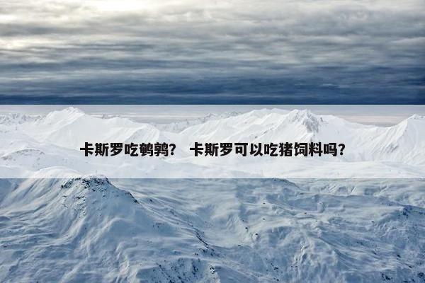 卡斯罗吃鹌鹑？ 卡斯罗可以吃猪饲料吗？