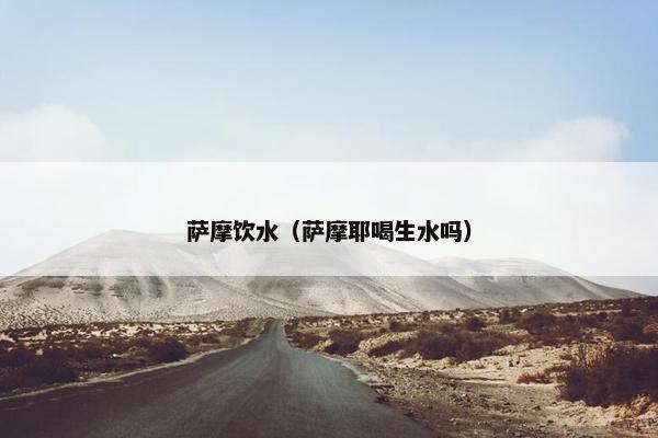 萨摩饮水（萨摩耶喝生水吗）
