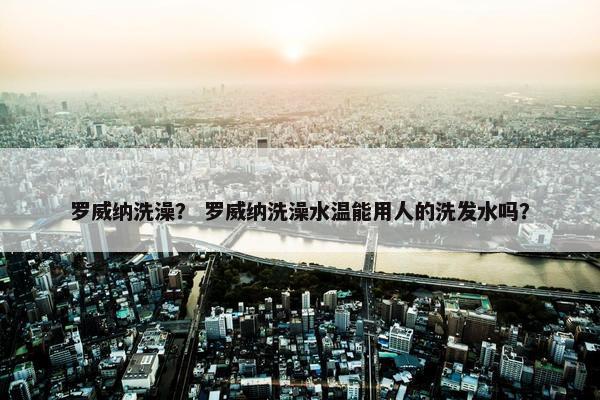 罗威纳洗澡？ 罗威纳洗澡水温能用人的洗发水吗？
