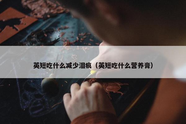 英短吃什么减少泪痕（英短吃什么营养膏）