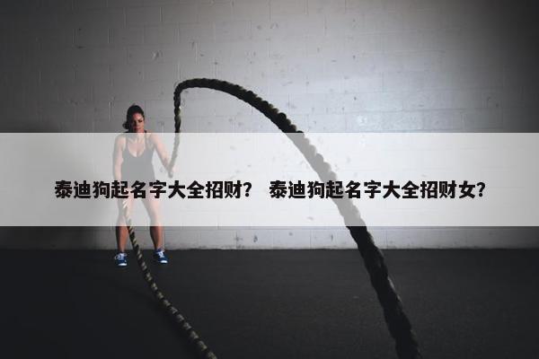 泰迪狗起名字大全招财？ 泰迪狗起名字大全招财女？