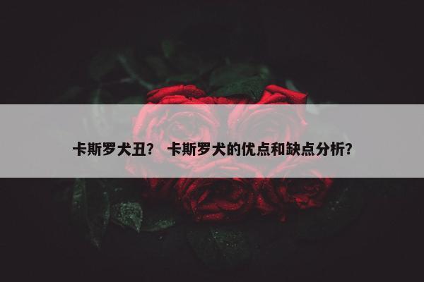 卡斯罗犬丑？ 卡斯罗犬的优点和缺点分析？