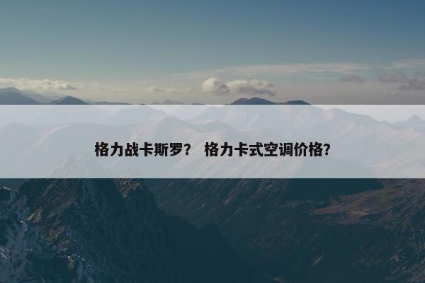 格力战卡斯罗？ 格力卡式空调价格？