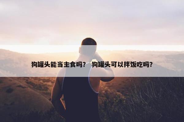 狗罐头能当主食吗？ 狗罐头可以拌饭吃吗？