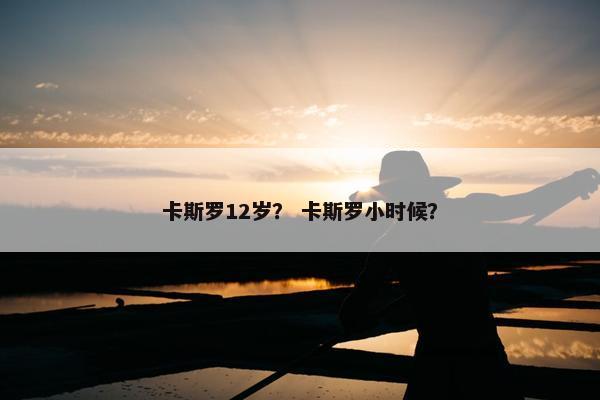 卡斯罗12岁？ 卡斯罗小时候？