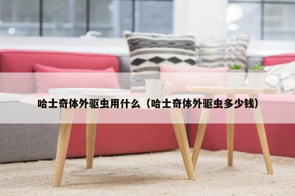 哈士奇体外驱虫用什么（哈士奇体外驱虫多少钱）