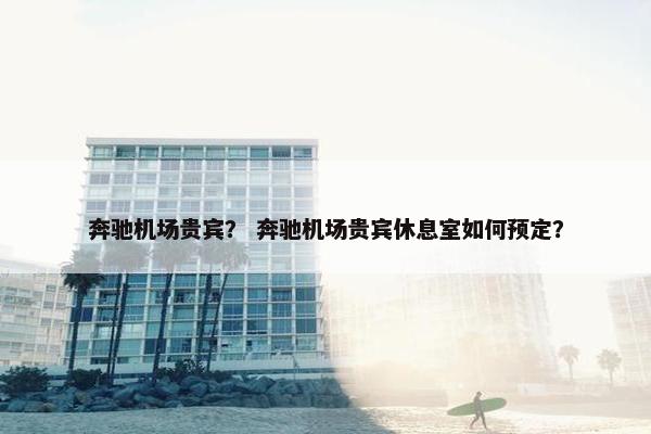 奔驰机场贵宾？ 奔驰机场贵宾休息室如何预定？