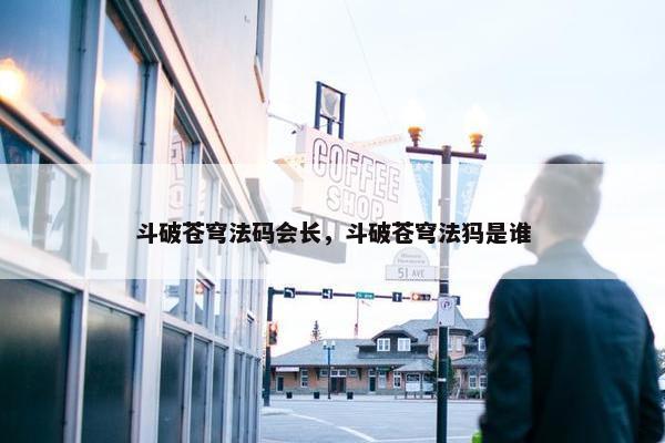斗破苍穹法码会长，斗破苍穹法犸是谁