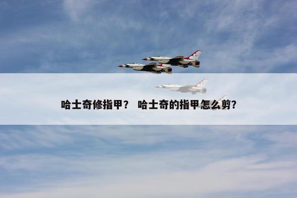 哈士奇修指甲？ 哈士奇的指甲怎么剪？