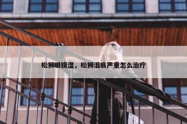 松狮眼镜湿，松狮泪痕严重怎么治疗