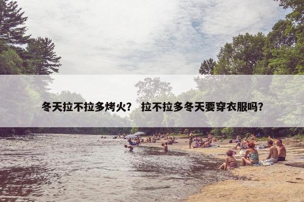 冬天拉不拉多烤火？ 拉不拉多冬天要穿衣服吗？