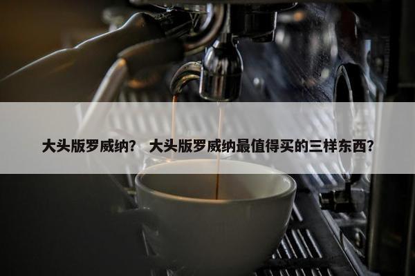 大头版罗威纳？ 大头版罗威纳最值得买的三样东西？
