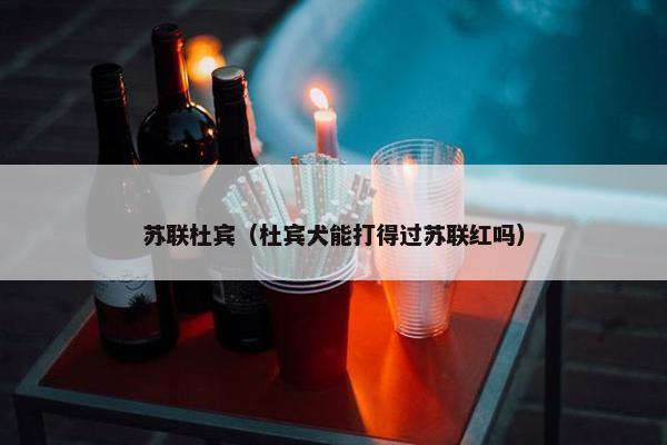 苏联杜宾（杜宾犬能打得过苏联红吗）