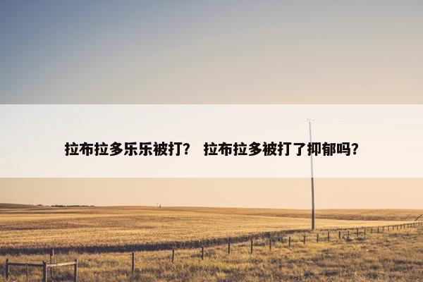 拉布拉多乐乐被打？ 拉布拉多被打了抑郁吗？