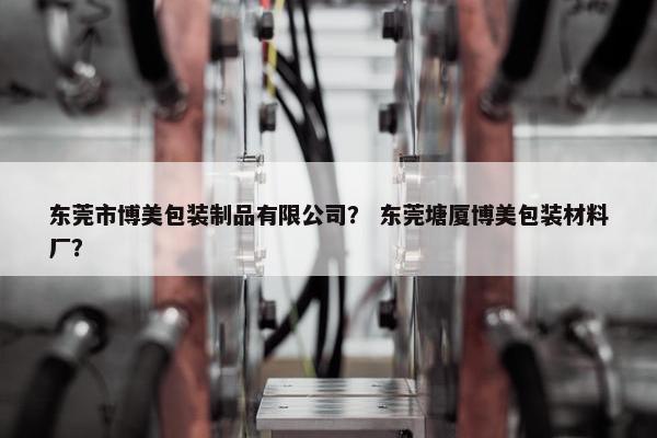 东莞市博美包装制品有限公司？ 东莞塘厦博美包装材料厂？