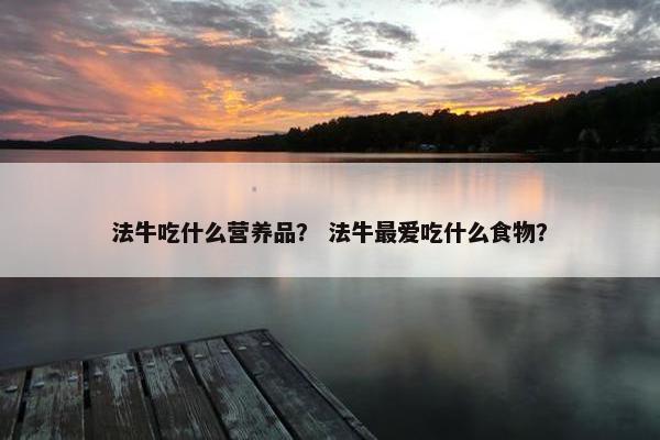法牛吃什么营养品？ 法牛最爱吃什么食物？