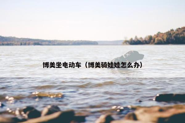 博美坐电动车（博美骑娃娃怎么办）