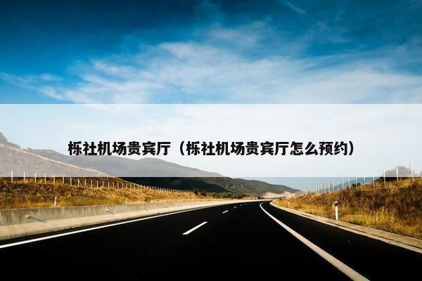 栎社机场贵宾厅（栎社机场贵宾厅怎么预约）