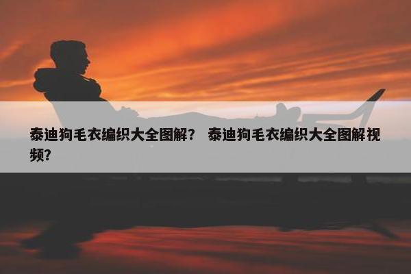 泰迪狗毛衣编织大全图解？ 泰迪狗毛衣编织大全图解视频？
