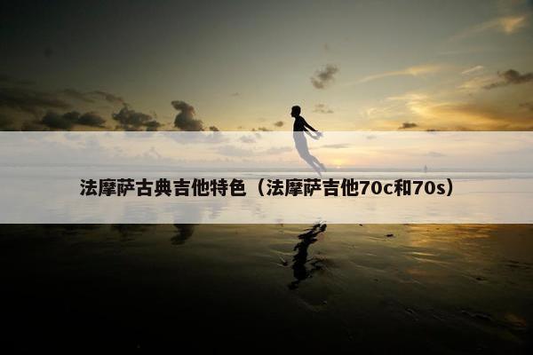法摩萨古典吉他特色（法摩萨吉他70c和70s）