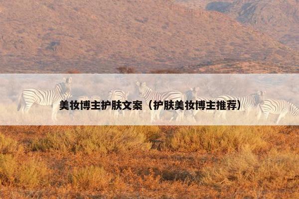 美妆博主护肤文案（护肤美妆博主推荐）