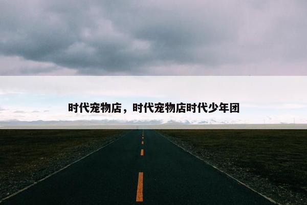 时代宠物店，时代宠物店时代少年团