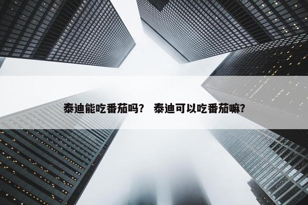 泰迪能吃番茄吗？ 泰迪可以吃番茄嘛？