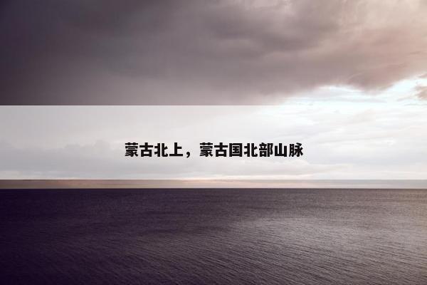 蒙古北上，蒙古国北部山脉