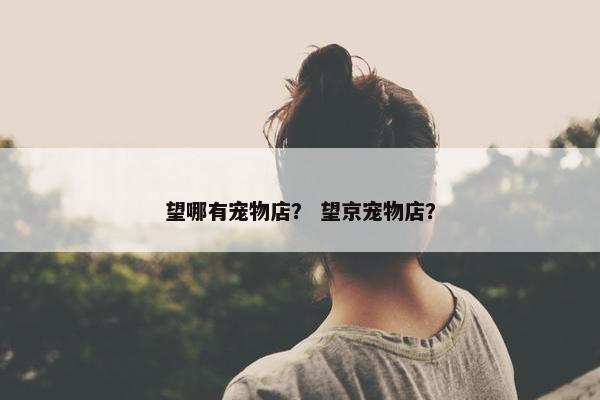 望哪有宠物店？ 望京宠物店？