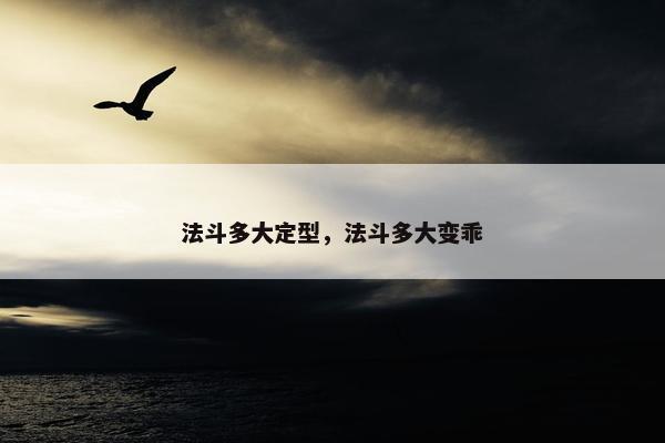 法斗多大定型，法斗多大变乖