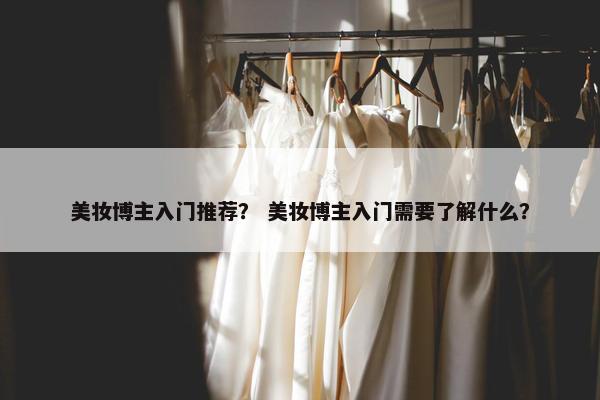美妆博主入门推荐？ 美妆博主入门需要了解什么？